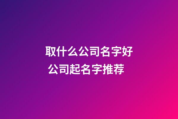 取什么公司名字好 公司起名字推荐-第1张-公司起名-玄机派